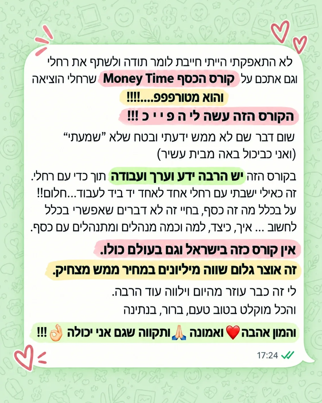 המלצה: לא התאפקתי, הייתי חייבת לומר תודה ולשתף על קורס הכסף Money Time. הקורס הזה עשה לי הפייכ. יש בו הרבה ידע וערך ועבודה תוך כדי עם רחלי. אין קורס כזה בישראל וגם בעולם כולו. זה אוצר גלום שווה מיליונים במחיר ממש מצחיק.